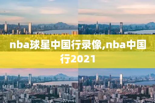 nba球星中国行录像,nba中国行2021