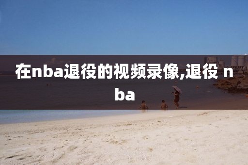 在nba退役的视频录像,退役 nba
