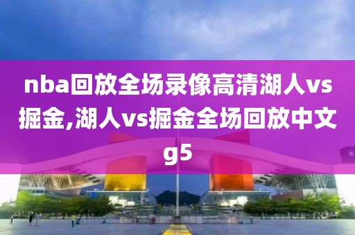 nba回放全场录像高清湖人vs掘金,湖人vs掘金全场回放中文g5