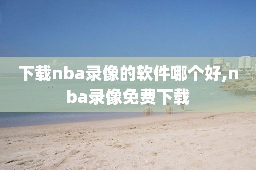 下载nba录像的软件哪个好,nba录像免费下载