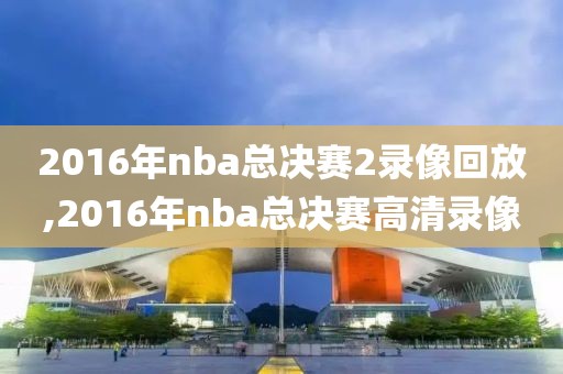 2016年nba总决赛2录像回放,2016年nba总决赛高清录像
