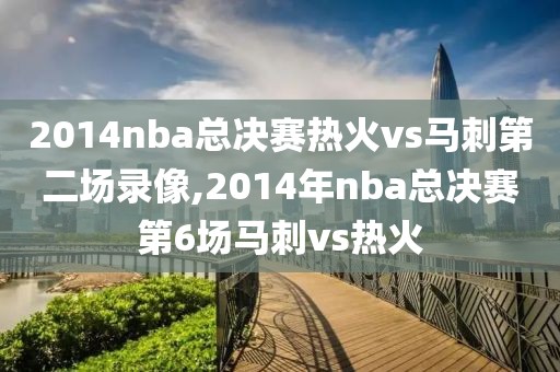 2014nba总决赛热火vs马刺第二场录像,2014年nba总决赛第6场马刺vs热火