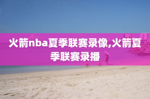 火箭nba夏季联赛录像,火箭夏季联赛录播