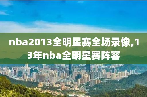 nba2013全明星赛全场录像,13年nba全明星赛阵容