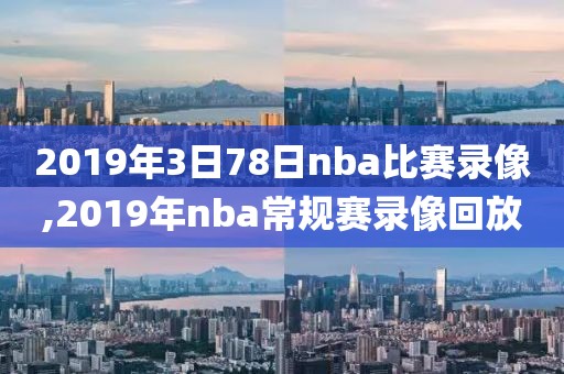 2019年3日78日nba比赛录像,2019年nba常规赛录像回放