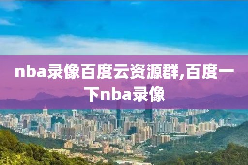 nba录像百度云资源群,百度一下nba录像