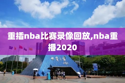 重插nba比赛录像回放,nba重播2020