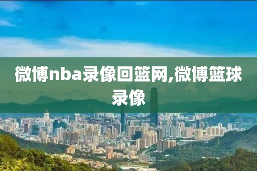 微博nba录像回篮网,微博篮球录像