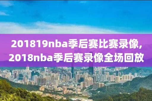 201819nba季后赛比赛录像,2018nba季后赛录像全场回放