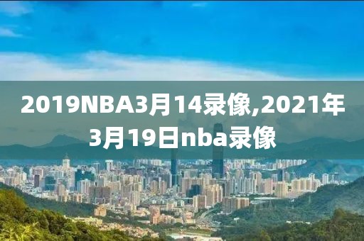 2019NBA3月14录像,2021年3月19日nba录像