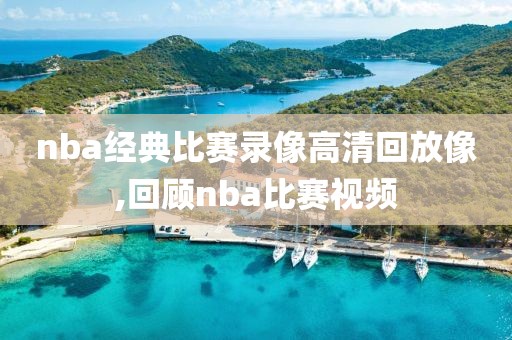 nba经典比赛录像高清回放像,回顾nba比赛视频