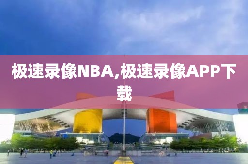 极速录像NBA,极速录像APP下载