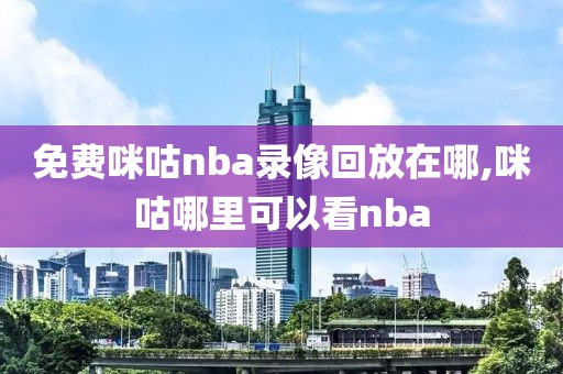 免费咪咕nba录像回放在哪,咪咕哪里可以看nba