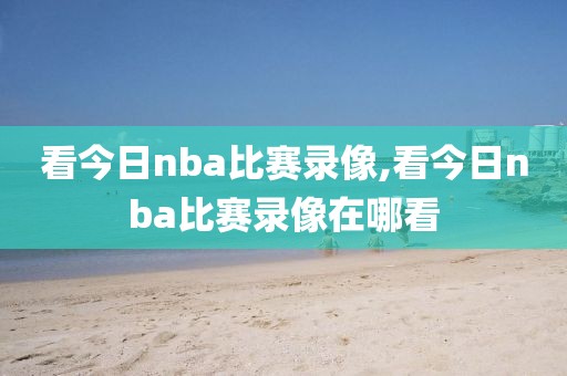 看今日nba比赛录像,看今日nba比赛录像在哪看