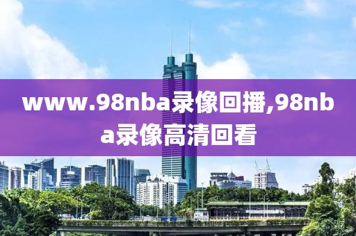 www.98nba录像回播,98nba录像高清回看