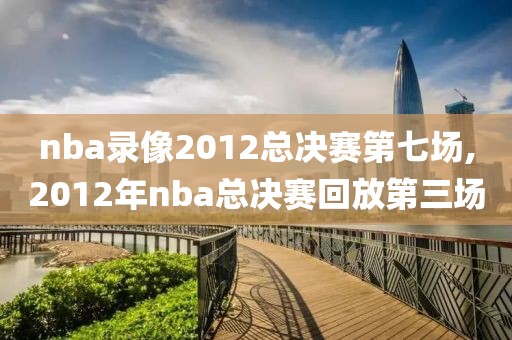 nba录像2012总决赛第七场,2012年nba总决赛回放第三场