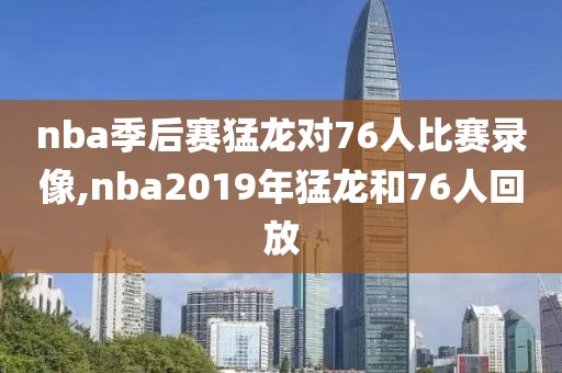 nba季后赛猛龙对76人比赛录像,nba2019年猛龙和76人回放