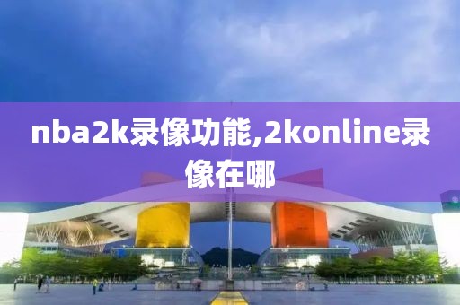 nba2k录像功能,2konline录像在哪