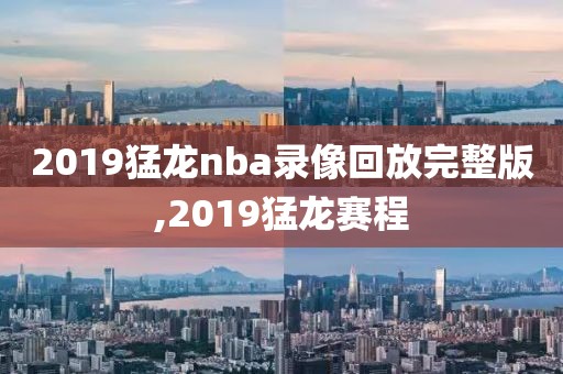 2019猛龙nba录像回放完整版,2019猛龙赛程