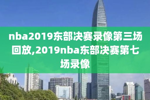 nba2019东部决赛录像第三场回放,2019nba东部决赛第七场录像