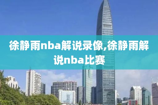 徐静雨nba解说录像,徐静雨解说nba比赛