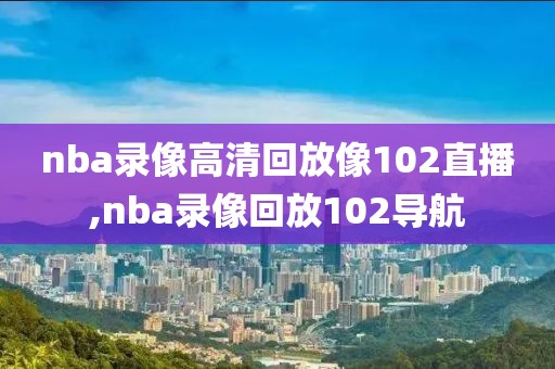 nba录像高清回放像102直播,nba录像回放102导航