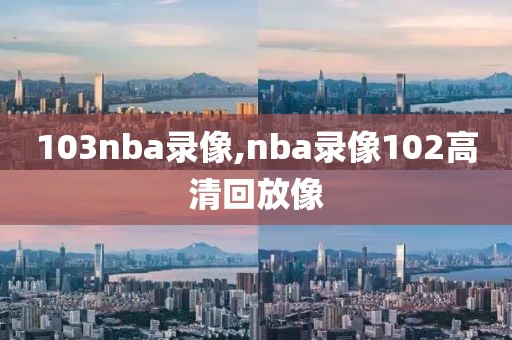 103nba录像,nba录像102高清回放像