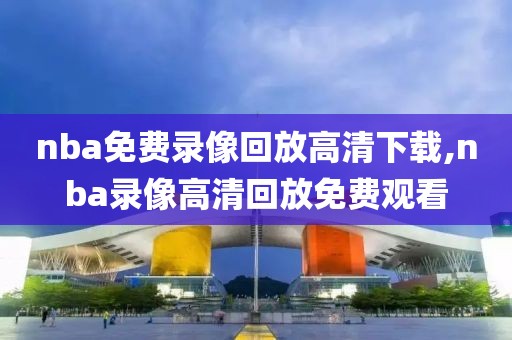 nba免费录像回放高清下载,nba录像高清回放免费观看