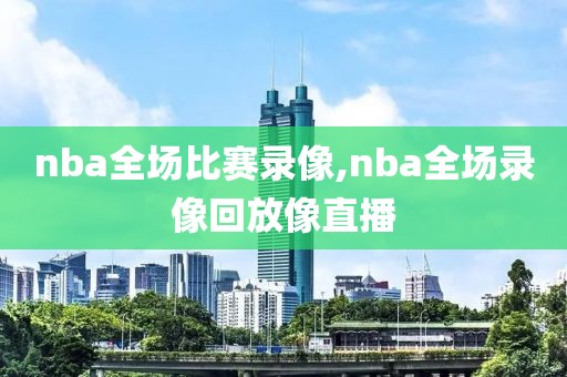 nba全场比赛录像,nba全场录像回放像直播