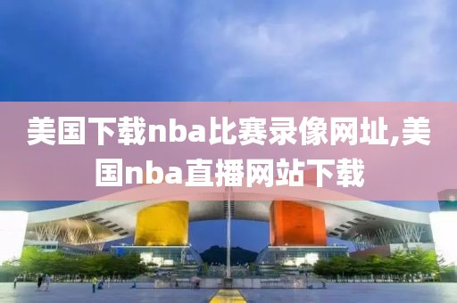美国下载nba比赛录像网址,美国nba直播网站下载