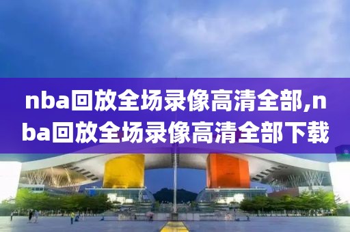 nba回放全场录像高清全部,nba回放全场录像高清全部下载