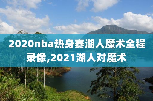 2020nba热身赛湖人魔术全程录像,2021湖人对魔术