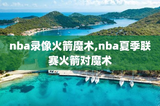 nba录像火箭魔术,nba夏季联赛火箭对魔术