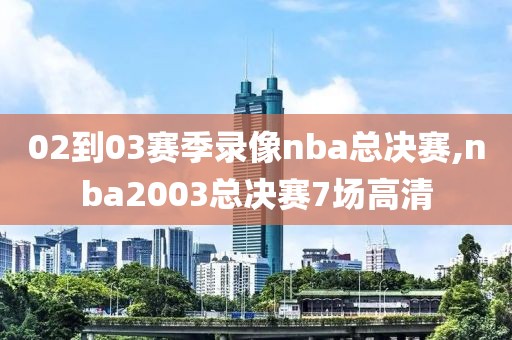 02到03赛季录像nba总决赛,nba2003总决赛7场高清