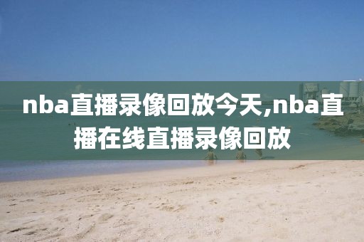 nba直播录像回放今天,nba直播在线直播录像回放