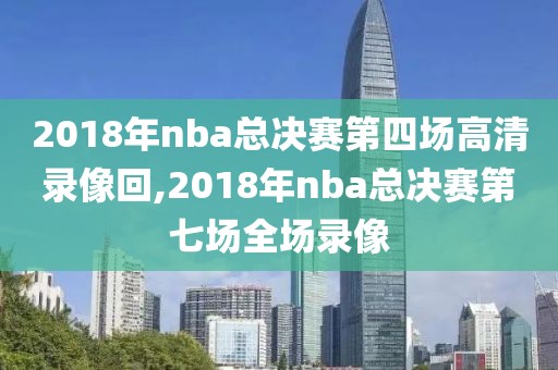 2018年nba总决赛第四场高清录像回,2018年nba总决赛第七场全场录像