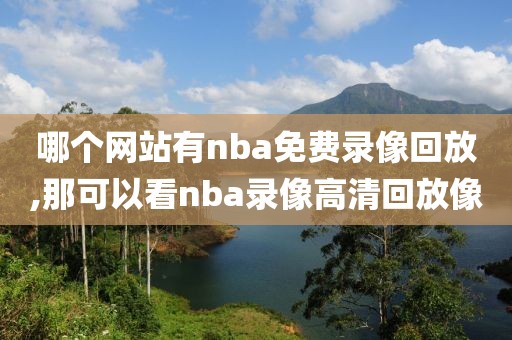 哪个网站有nba免费录像回放,那可以看nba录像高清回放像