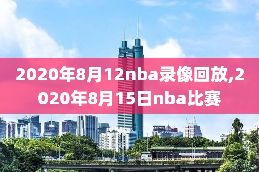 2020年8月12nba录像回放,2020年8月15日nba比赛