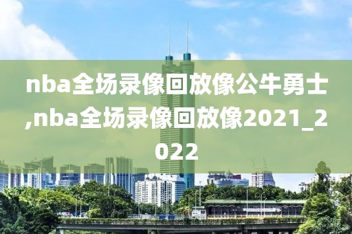 nba全场录像回放像公牛勇士,nba全场录像回放像2021_2022