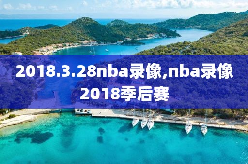 2018.3.28nba录像,nba录像2018季后赛