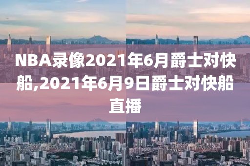 NBA录像2021年6月爵士对快船,2021年6月9日爵士对快船直播