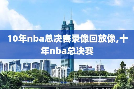 10年nba总决赛录像回放像,十年nba总决赛