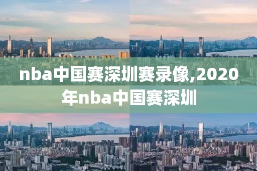nba中国赛深圳赛录像,2020年nba中国赛深圳