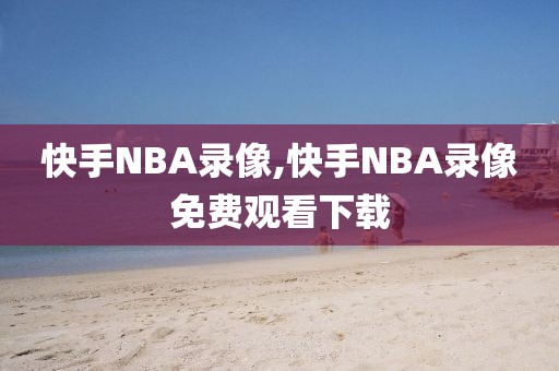 快手NBA录像,快手NBA录像免费观看下载