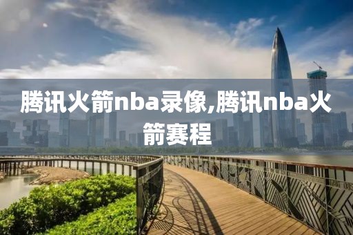 腾讯火箭nba录像,腾讯nba火箭赛程