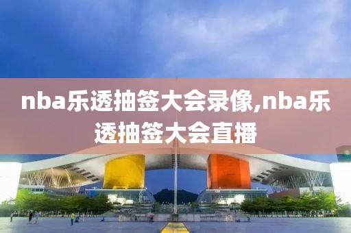 nba乐透抽签大会录像,nba乐透抽签大会直播