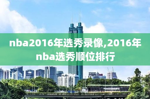 nba2016年选秀录像,2016年nba选秀顺位排行