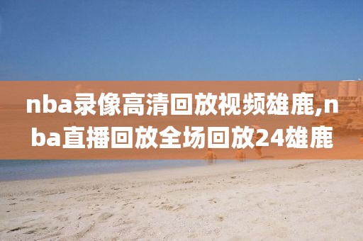 nba录像高清回放视频雄鹿,nba直播回放全场回放24雄鹿