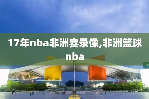 17年nba非洲赛录像,非洲篮球nba