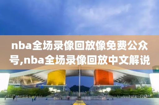 nba全场录像回放像免费公众号,nba全场录像回放中文解说